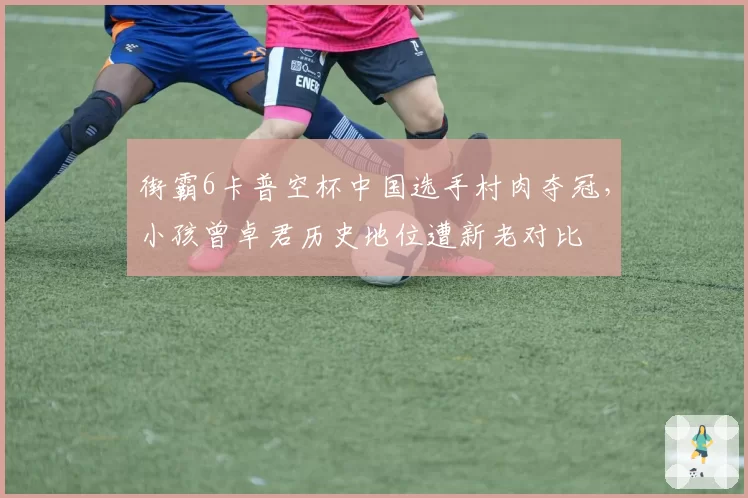 街霸6卡普空杯中国选手村肉夺冠,小孩曾卓君历史地位遭新老对比