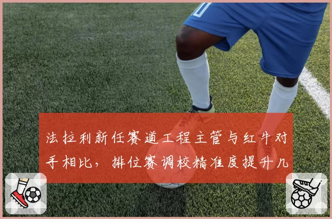 法拉利新任赛道工程主管与红牛对手相比，排位赛调校精准度提升几何？