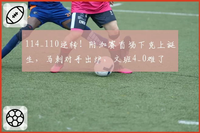 114_110逆转！附加赛首场下克上诞生，马刺对手出炉，文班4_0难了