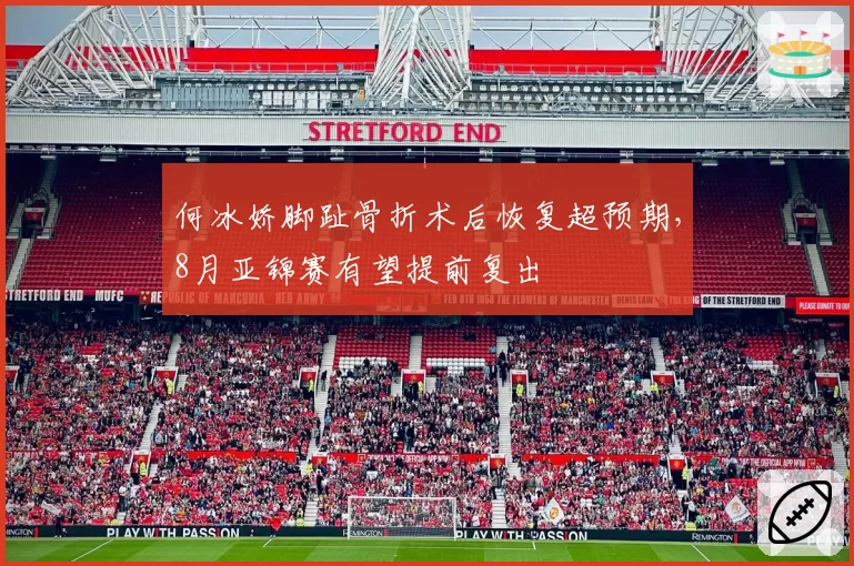何冰娇脚趾骨折术后恢复超预期,8月亚锦赛有望提前复出