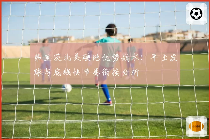 弗里茨北美硬地优势战术：平击发球与底线快节奏衔接分析