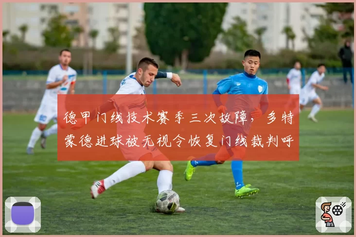 德甲门线技术赛季三次故障，多特蒙德进球被无视令恢复门线裁判呼声再起