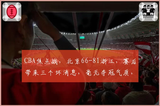 CBA焦点战，北京66-81浙江，赛后带来三个坏消息，毫无夺冠气质，许利民指导真不适合北京