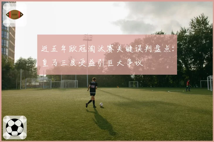 近五年欧冠淘汰赛关键误判盘点：皇马三度受益引巨大争议