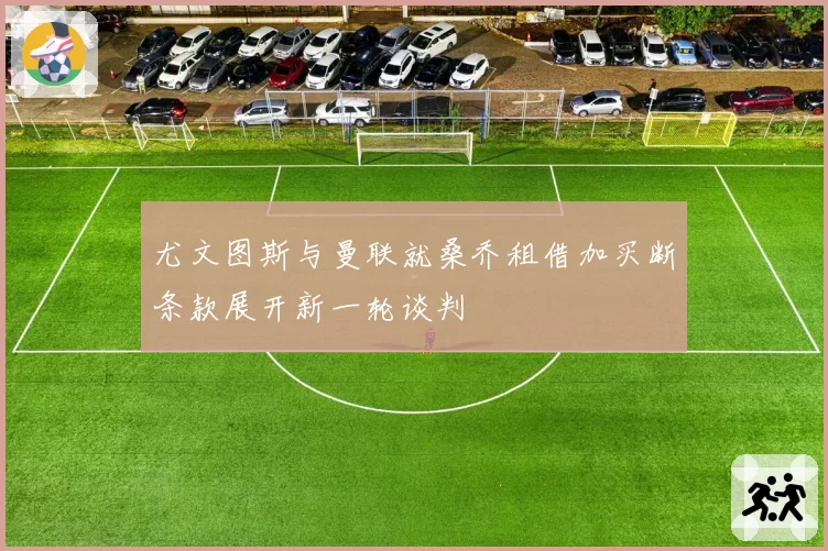 尤文图斯与曼联就桑乔租借加买断条款展开新一轮谈判