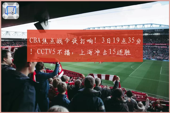 CBA焦点战今夜打响！3日19点35分！CCTV5不播，上海冲击15连胜
