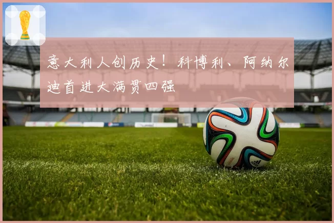 意大利人创历史！科博利、阿纳尔迪首进大满贯四强