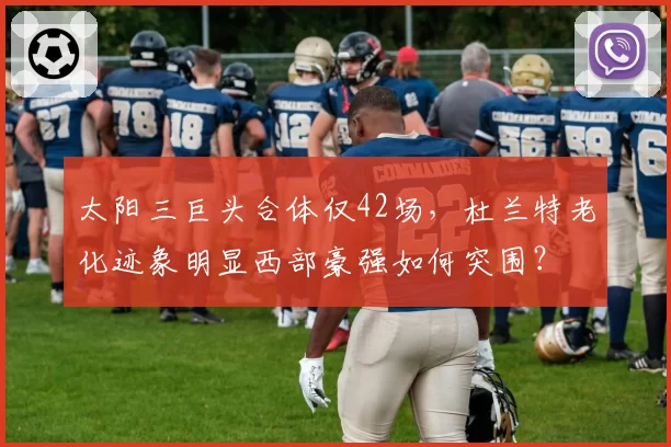 太阳三巨头合体仅42场，杜兰特老化迹象明显西部豪强如何突围？