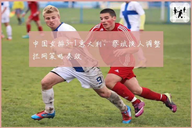 中国女排3-1意大利,蔡斌换人调整拦网策略奏效