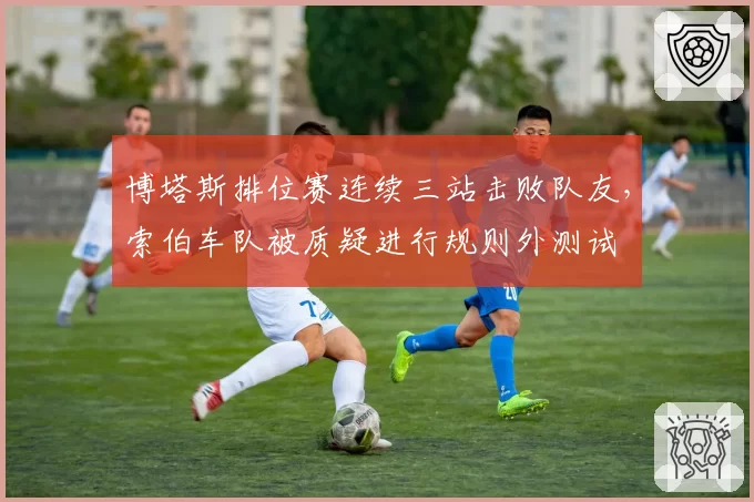 博塔斯排位赛连续三站击败队友，索伯车队被质疑进行规则外测试