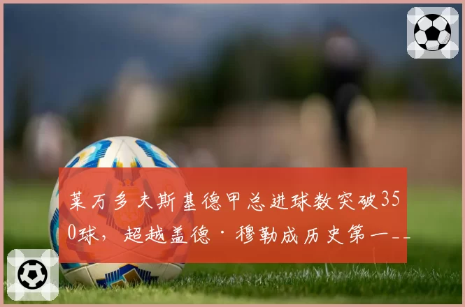莱万多夫斯基德甲总进球数突破350球，超越盖德·穆勒成历史第一__br_