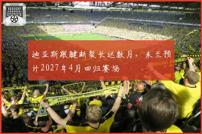 迪亚斯跟腱断裂长达数月，米兰预计2027年4月回归赛场