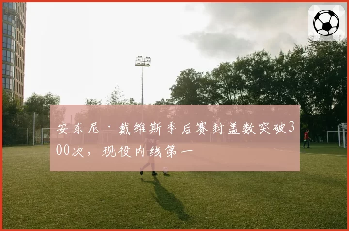 安东尼·戴维斯季后赛封盖数突破300次，现役内线第一