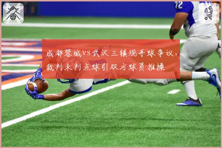 成都蓉城vs武汉三镇现手球争议,裁判未判点球引双方球员推搡