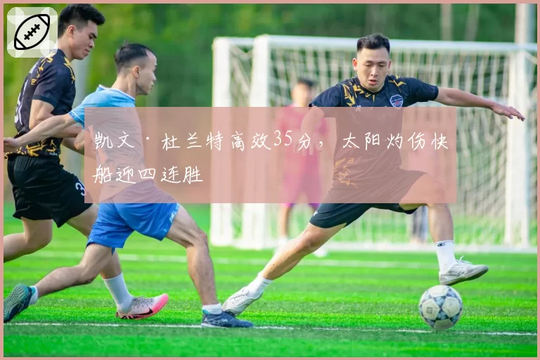 凯文·杜兰特高效35分，太阳灼伤快船迎四连胜