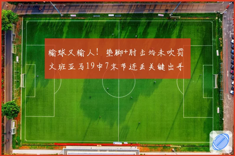 输球又输人！垫脚+肘击均未吹罚 文班亚马19中7末节连丢关键出手