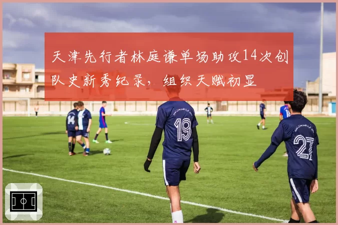 天津先行者林庭谦单场助攻14次创队史新秀纪录，组织天赋初显