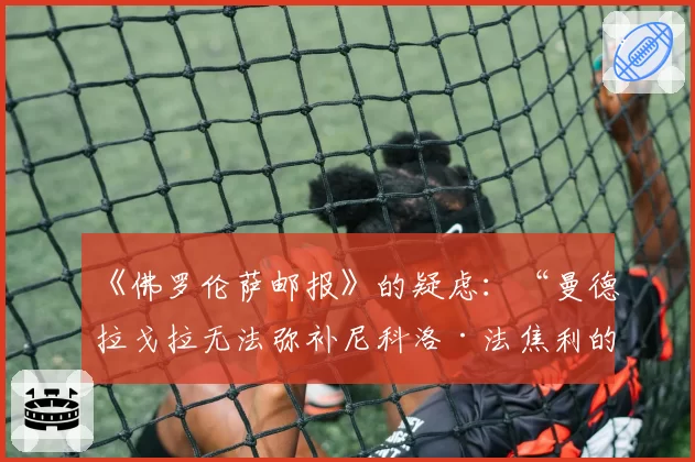 《佛罗伦萨邮报》的疑虑：“曼德拉戈拉无法弥补尼科洛·法焦利的缺阵”