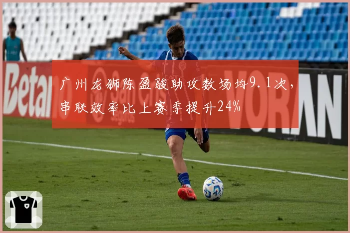 广州龙狮陈盈骏助攻数场均9.1次，串联效率比上赛季提升24%