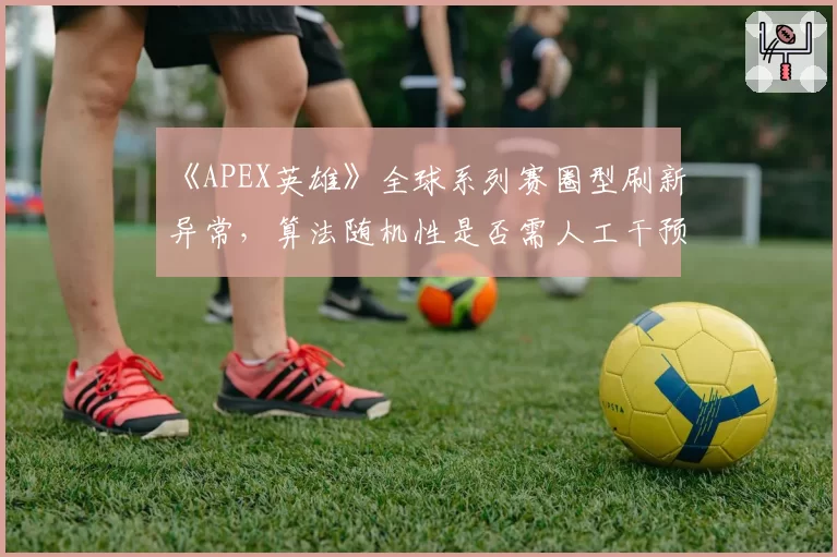 《APEX英雄》全球系列赛圈型刷新异常，算法随机性是否需人工干预？