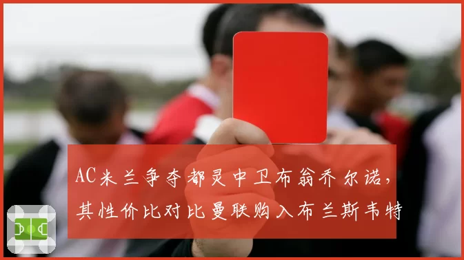 AC米兰争夺都灵中卫布翁乔尔诺,其性价比对比曼联购入布兰斯韦特