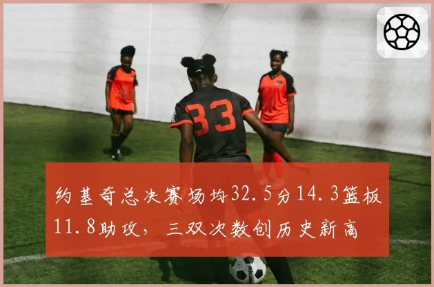 约基奇总决赛场均32.5分14.3篮板11.8助攻,三双次数创历史新高