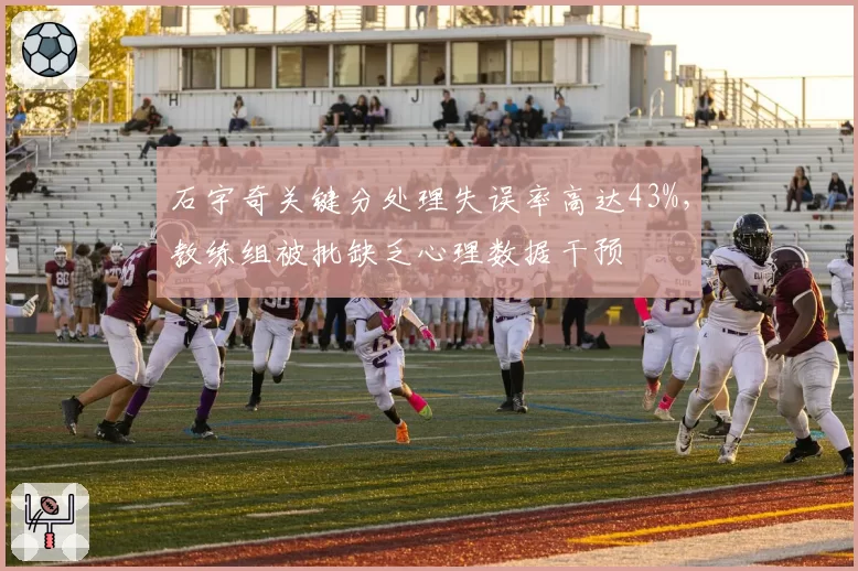 石宇奇关键分处理失误率高达43%,教练组被批缺乏心理数据干预