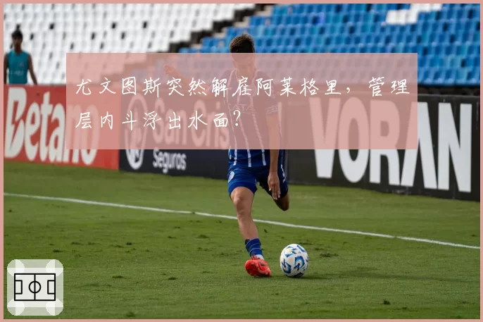 尤文图斯突然解雇阿莱格里，管理层内斗浮出水面？