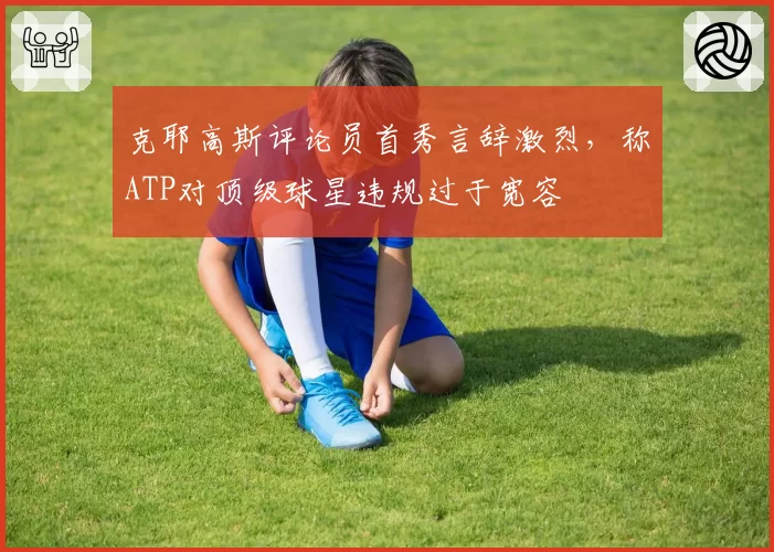 克耶高斯评论员首秀言辞激烈,称ATP对顶级球星违规过于宽容