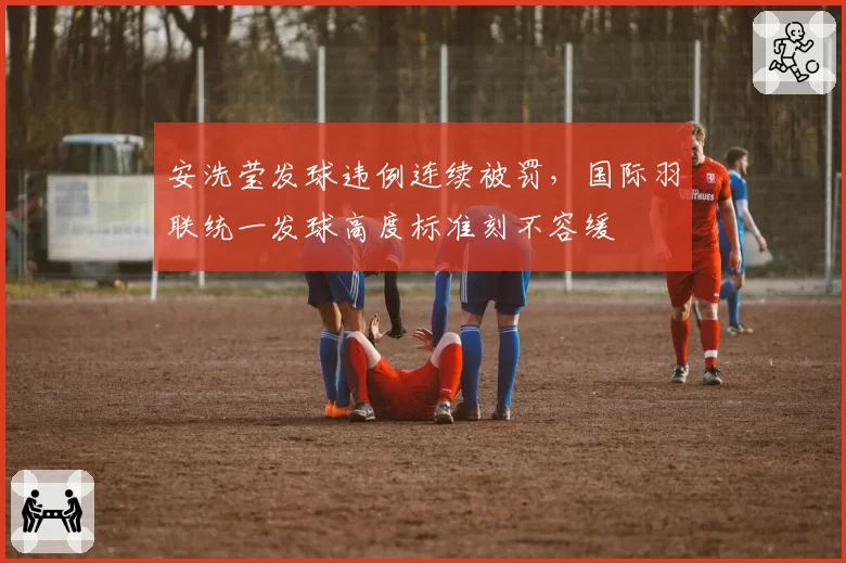安洗莹发球违例连续被罚，国际羽联统一发球高度标准刻不容缓