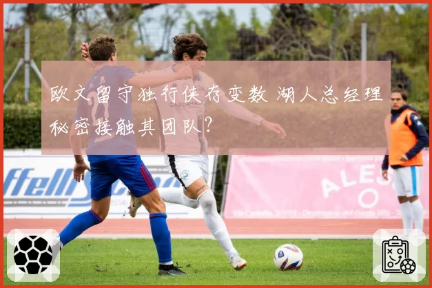 欧文留守独行侠存变数 湖人总经理秘密接触其团队?
