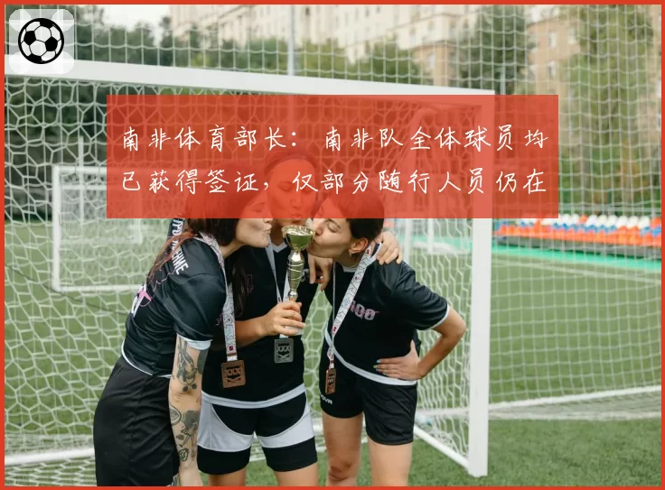 南非体育部长：南非队全体球员均已获得签证，仅部分随行人员仍在办理