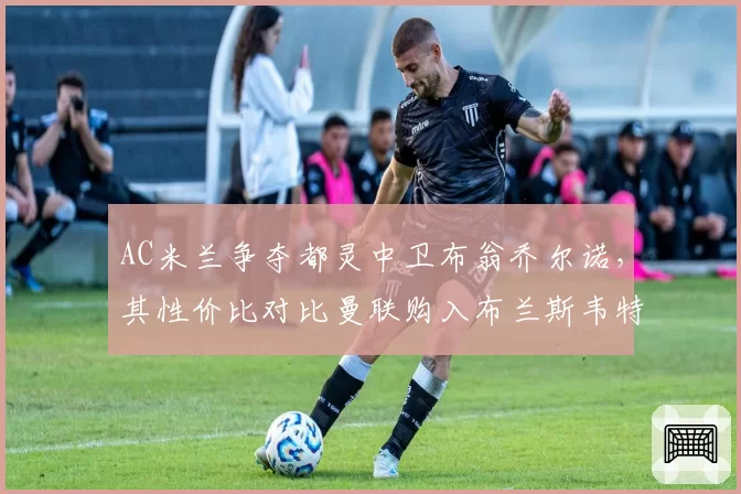 AC米兰争夺都灵中卫布翁乔尔诺，其性价比对比曼联购入布兰斯韦特