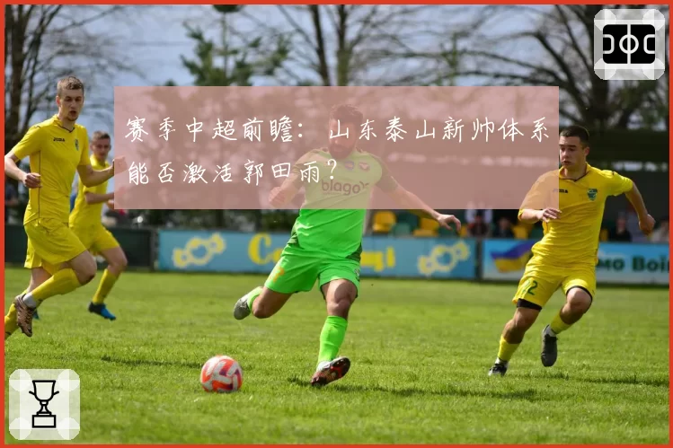 赛季中超前瞻：山东泰山新帅体系能否激活郭田雨？