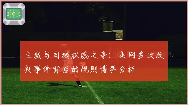 主裁与司线权威之争：美网多次改判事件背后的规则博弈分析