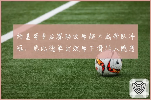 约基奇季后赛助攻率超六成带队冲冠,恩比德单打效率下滑76人隐患重重
