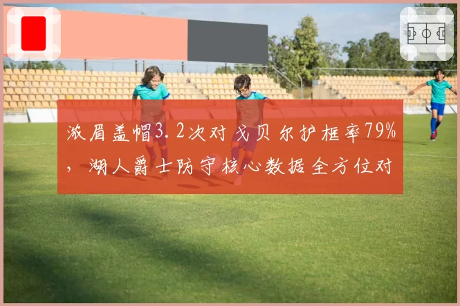 浓眉盖帽3.2次对戈贝尔护框率79%，湖人爵士防守核心数据全方位对照