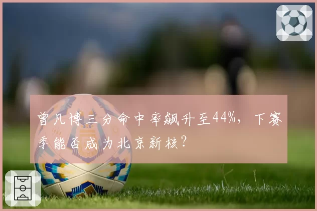 曾凡博三分命中率飙升至44%，下赛季能否成为北京新核？