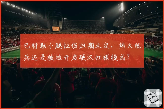 巴特勒小腿拉伤归期未定，热火练兵还是被迫开启硬汉扛旗模式？