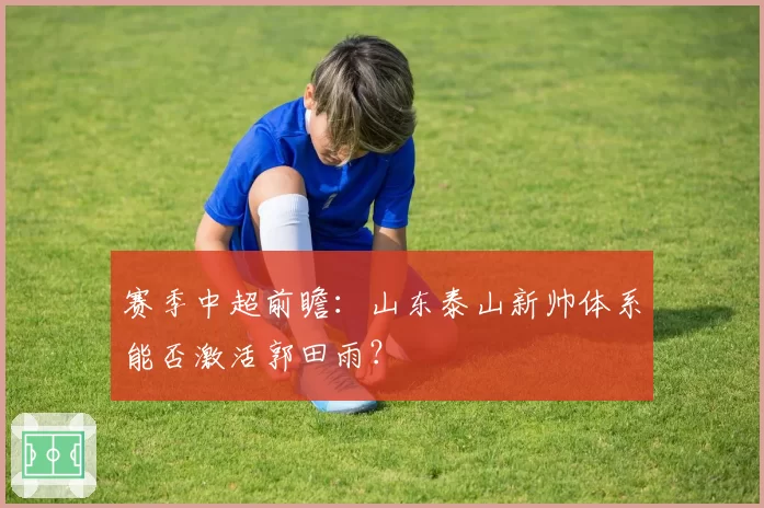 赛季中超前瞻：山东泰山新帅体系能否激活郭田雨？