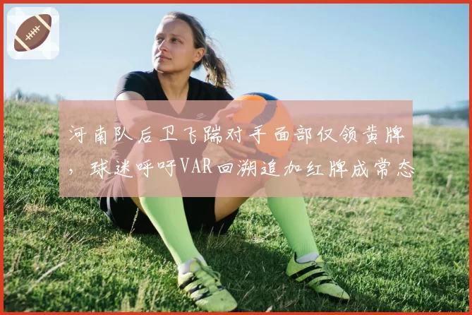 河南队后卫飞踹对手面部仅领黄牌,球迷呼吁VAR回溯追加红牌成常态