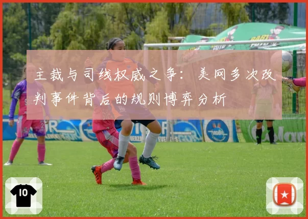 主裁与司线权威之争：美网多次改判事件背后的规则博弈分析