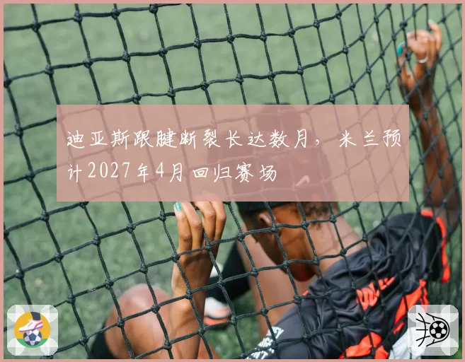迪亚斯跟腱断裂长达数月，米兰预计2027年4月回归赛场