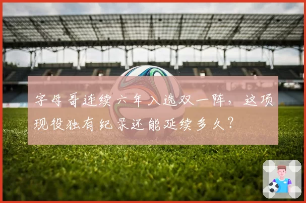 字母哥连续六年入选双一阵，这项现役独有纪录还能延续多久？