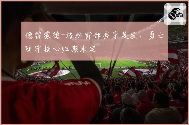 德雷蒙德-格林背部痉挛复发，勇士防守核心归期未定