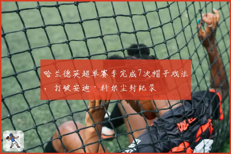 哈兰德英超单赛季完成7次帽子戏法，打破安迪·科尔尘封纪录