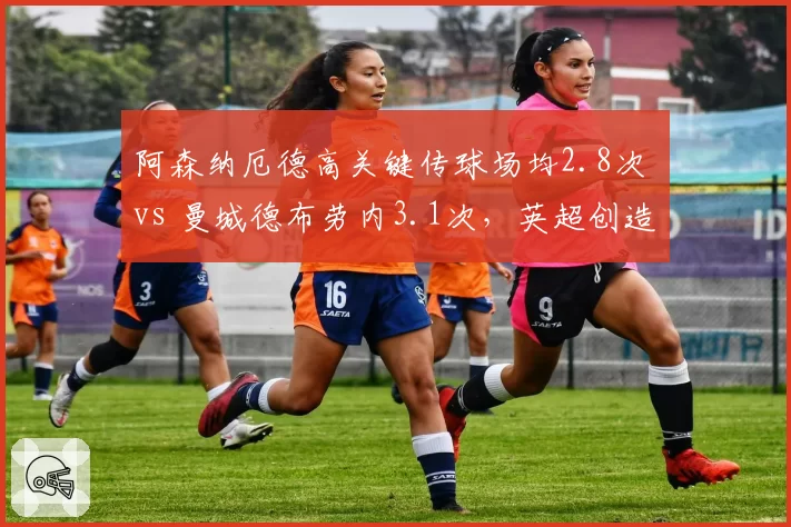 阿森纳厄德高关键传球场均2.8次 vs 曼城德布劳内3.1次，英超创造力差距