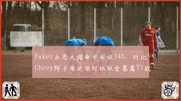 Faker永恩大招命中率仅34%，对比Chovy阿卡丽进场时机取舍暴露T1战术短板？
