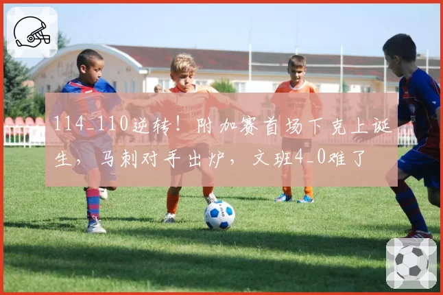 114_110逆转！附加赛首场下克上诞生，马刺对手出炉，文班4_0难了