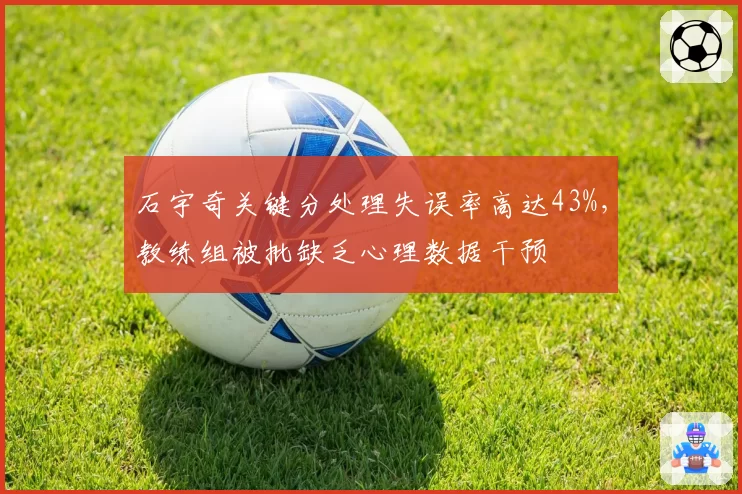 石宇奇关键分处理失误率高达43%,教练组被批缺乏心理数据干预